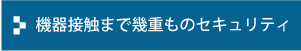 機器接触まで幾重ものセキュリティ