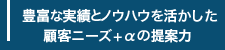 豊富な実績とノウハウを活かした顧客ニーズ＋αの提案力